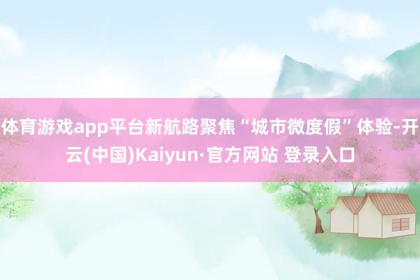 体育游戏app平台新航路聚焦“城市微度假”体验-开云(中国)Kaiyun·官方网站 登录入口