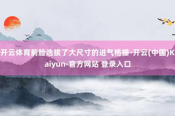 开云体育前脸选拔了大尺寸的进气格栅-开云(中国)Kaiyun·官方网站 登录入口