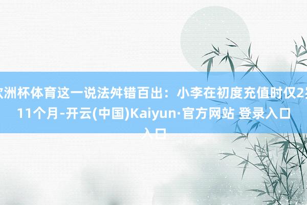 欧洲杯体育这一说法舛错百出：小李在初度充值时仅2岁11个月-开云(中国)Kaiyun·官方网站 登录入口