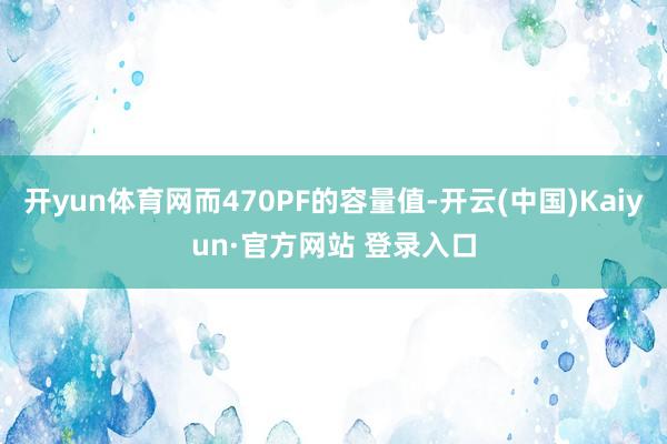 开yun体育网而470PF的容量值-开云(中国)Kaiyun·官方网站 登录入口