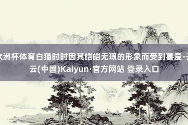 欧洲杯体育白猫时时因其皑皑无瑕的形象而受到喜爱-开云(中国)Kaiyun·官方网站 登录入口