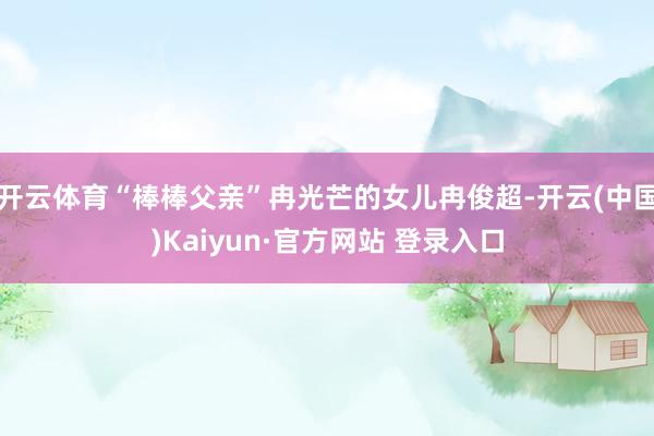 开云体育“棒棒父亲”冉光芒的女儿冉俊超-开云(中国)Kaiyun·官方网站 登录入口