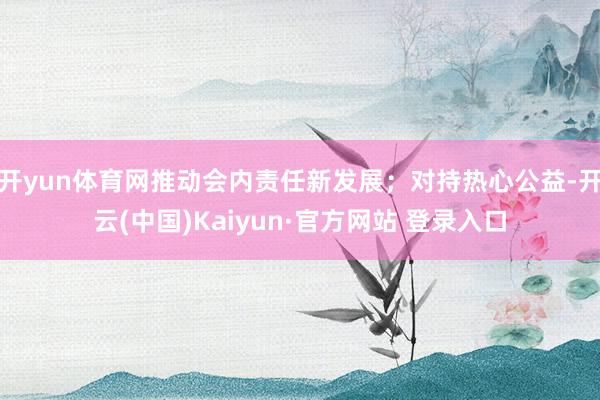 开yun体育网推动会内责任新发展；对持热心公益-开云(中国)Kaiyun·官方网站 登录入口