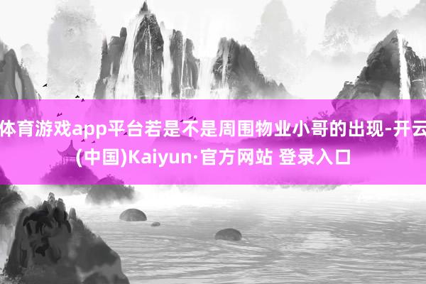 体育游戏app平台若是不是周围物业小哥的出现-开云(中国)Kaiyun·官方网站 登录入口