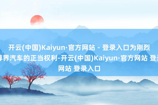 开云(中国)Kaiyun·官方网站 - 登录入口为刚烈捍卫尊界汽车的正当权利-开云(中国)Kaiyun·官方网站 登录入口
