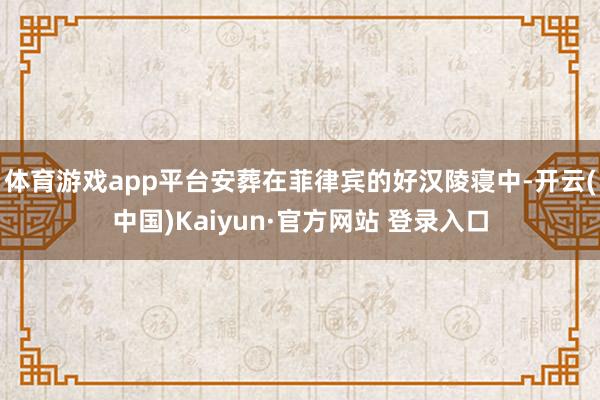 体育游戏app平台安葬在菲律宾的好汉陵寝中-开云(中国)Kaiyun·官方网站 登录入口