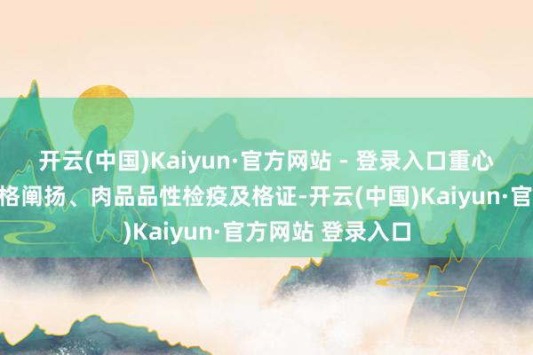 开云(中国)Kaiyun·官方网站 - 登录入口重心搜检鲜肉检疫及格阐扬、肉品品性检疫及格证-开云(中国)Kaiyun·官方网站 登录入口