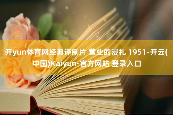 开yun体育网经典译制片 营业的浸礼 1951-开云(中国)Kaiyun·官方网站 登录入口