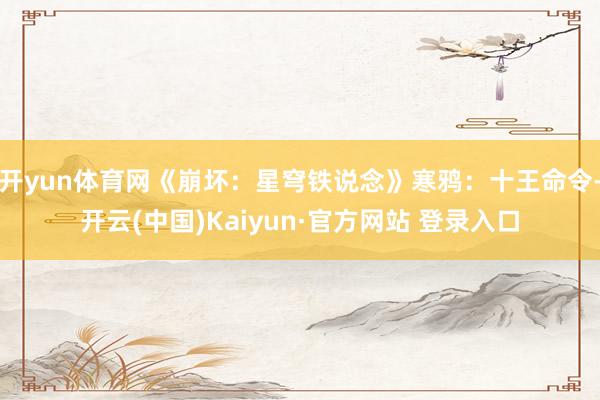 开yun体育网《崩坏：星穹铁说念》寒鸦：十王命令-开云(中国)Kaiyun·官方网站 登录入口