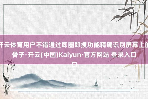 开云体育用户不错通过即圈即搜功能精确识别屏幕上的骨子-开云(中国)Kaiyun·官方网站 登录入口