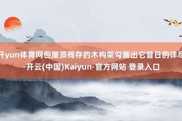 开yun体育网但屋顶残存的木构架勾画出它昔日的详尽-开云(中国)Kaiyun·官方网站 登录入口