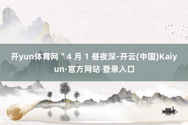 开yun体育网＂4 月 1 昼夜深-开云(中国)Kaiyun·官方网站 登录入口
