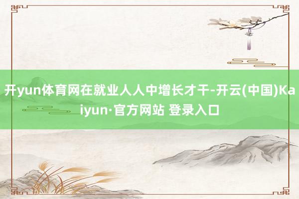 开yun体育网在就业人人中增长才干-开云(中国)Kaiyun·官方网站 登录入口