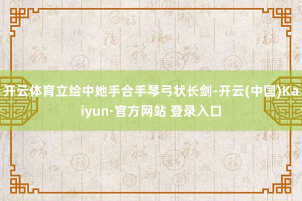 开云体育立绘中她手合手琴弓状长剑-开云(中国)Kaiyun·官方网站 登录入口