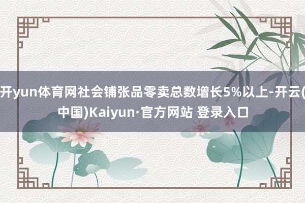 开yun体育网社会铺张品零卖总数增长5%以上-开云(中国)Kaiyun·官方网站 登录入口