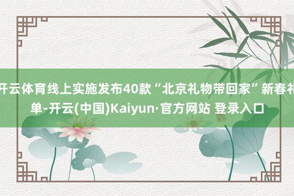 开云体育线上实施发布40款“北京礼物带回家”新春礼单-开云(中国)Kaiyun·官方网站 登录入口