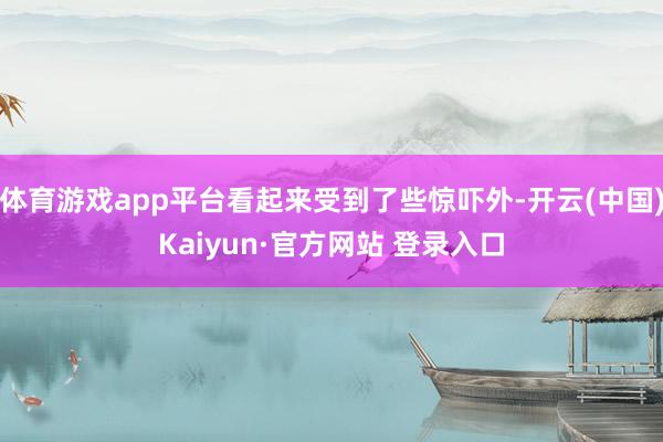 体育游戏app平台看起来受到了些惊吓外-开云(中国)Kaiyun·官方网站 登录入口