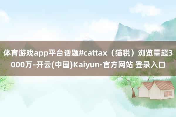 体育游戏app平台话题#cattax（猫税）浏览量超3000万-开云(中国)Kaiyun·官方网站 登录入口