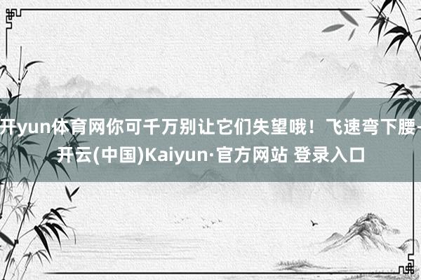 开yun体育网你可千万别让它们失望哦！飞速弯下腰-开云(中国)Kaiyun·官方网站 登录入口