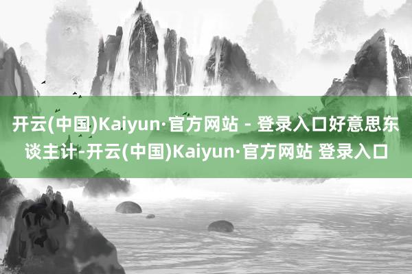 开云(中国)Kaiyun·官方网站 - 登录入口好意思东谈主计-开云(中国)Kaiyun·官方网站 登录入口