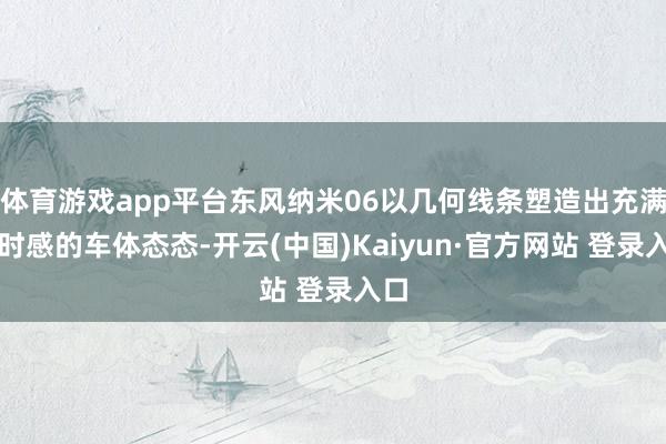 体育游戏app平台东风纳米06以几何线条塑造出充满往时感的车体态态-开云(中国)Kaiyun·官方网站 登录入口