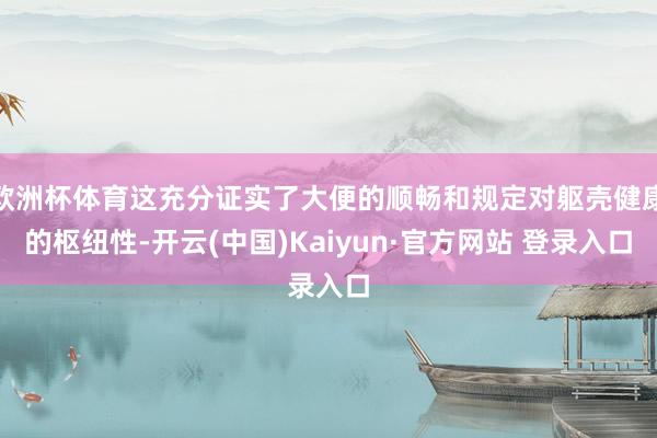欧洲杯体育这充分证实了大便的顺畅和规定对躯壳健康的枢纽性-开云(中国)Kaiyun·官方网站 登录入口