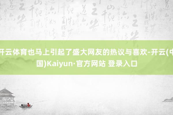开云体育也马上引起了盛大网友的热议与喜欢-开云(中国)Kaiyun·官方网站 登录入口