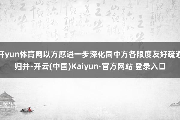 开yun体育网以方愿进一步深化同中方各限度友好疏通归并-开云(中国)Kaiyun·官方网站 登录入口