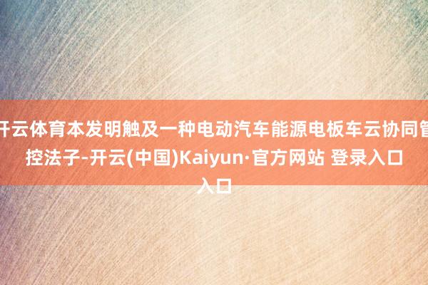 开云体育本发明触及一种电动汽车能源电板车云协同管控法子-开云(中国)Kaiyun·官方网站 登录入口