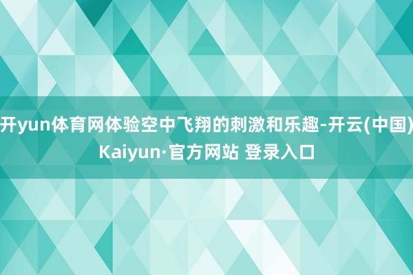 开yun体育网体验空中飞翔的刺激和乐趣-开云(中国)Kaiyun·官方网站 登录入口