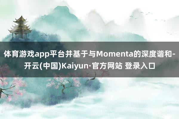 体育游戏app平台并基于与Momenta的深度谐和-开云(中国)Kaiyun·官方网站 登录入口
