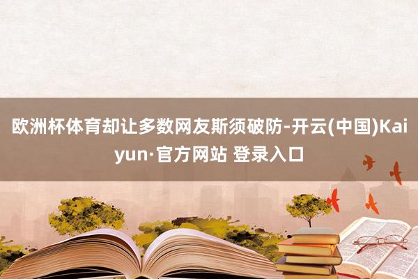 欧洲杯体育却让多数网友斯须破防-开云(中国)Kaiyun·官方网站 登录入口