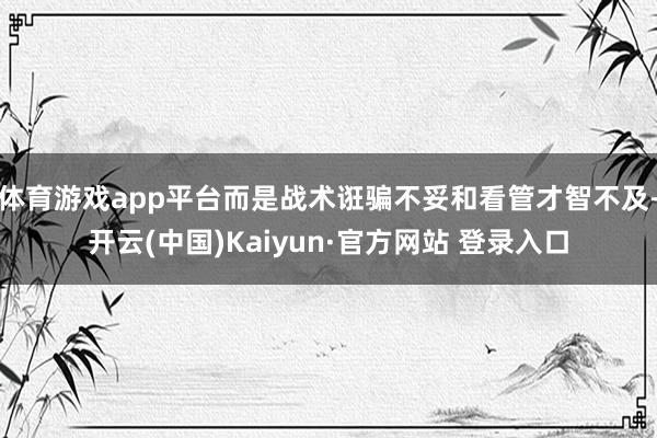 体育游戏app平台而是战术诳骗不妥和看管才智不及-开云(中国)Kaiyun·官方网站 登录入口
