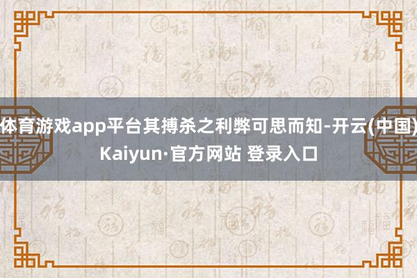 体育游戏app平台其搏杀之利弊可思而知-开云(中国)Kaiyun·官方网站 登录入口