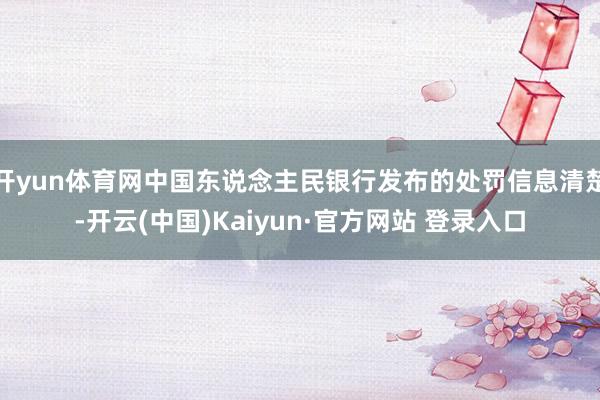 开yun体育网中国东说念主民银行发布的处罚信息清楚-开云(中国)Kaiyun·官方网站 登录入口