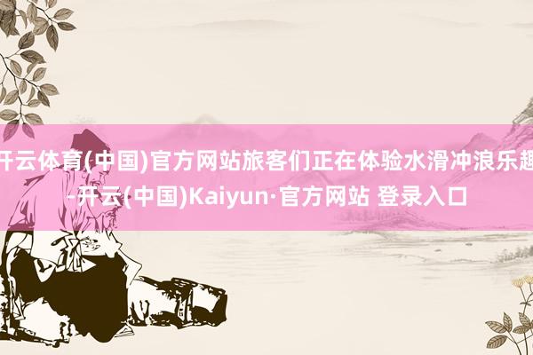 开云体育(中国)官方网站旅客们正在体验水滑冲浪乐趣-开云(中国)Kaiyun·官方网站 登录入口