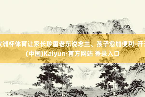 欧洲杯体育让家长珍重老东说念主、孩子愈加便利-开云(中国)Kaiyun·官方网站 登录入口