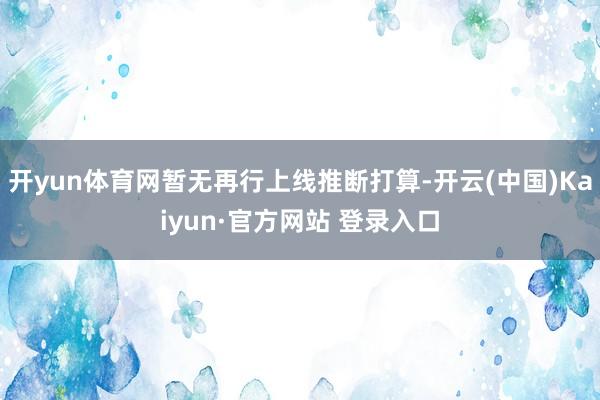 开yun体育网暂无再行上线推断打算-开云(中国)Kaiyun·官方网站 登录入口