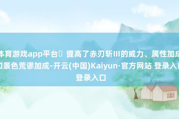体育游戏app平台・提高了赤刃斩Ⅲ的威力、属性加成和景色荒谬加成-开云(中国)Kaiyun·官方网站 登录入口