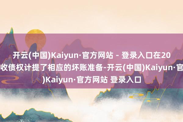 开云(中国)Kaiyun·官方网站 - 登录入口在2024年度对部分应收债权计提了相应的坏账准备-开云(中国)Kaiyun·官方网站 登录入口