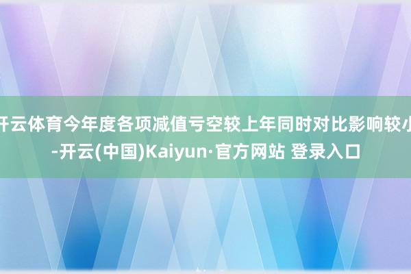 开云体育今年度各项减值亏空较上年同时对比影响较小-开云(中国)Kaiyun·官方网站 登录入口