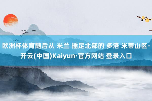 欧洲杯体育随后从 米兰 插足北部的 多洛 米蒂山区-开云(中国)Kaiyun·官方网站 登录入口