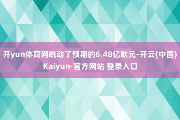 开yun体育网跳动了预期的6.48亿欧元-开云(中国)Kaiyun·官方网站 登录入口