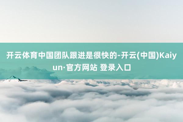 开云体育中国团队跟进是很快的-开云(中国)Kaiyun·官方网站 登录入口