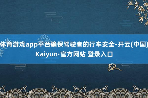 体育游戏app平台确保驾驶者的行车安全-开云(中国)Kaiyun·官方网站 登录入口