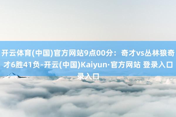 开云体育(中国)官方网站9点00分：奇才vs丛林狼奇才6胜41负-开云(中国)Kaiyun·官方网站 登录入口
