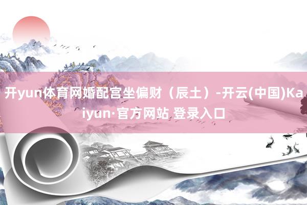 开yun体育网婚配宫坐偏财（辰土）-开云(中国)Kaiyun·官方网站 登录入口