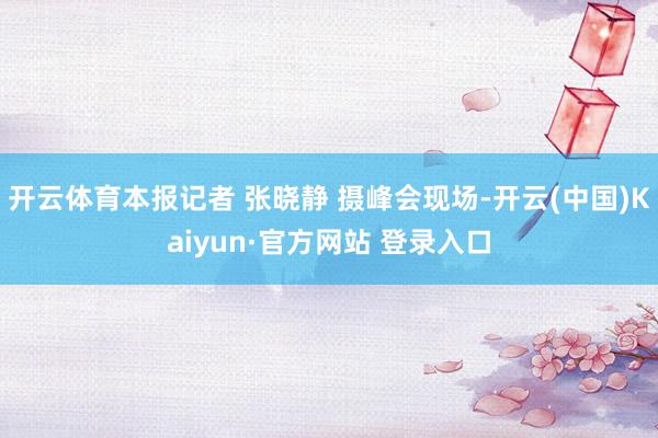 开云体育本报记者 张晓静 摄峰会现场-开云(中国)Kaiyun·官方网站 登录入口