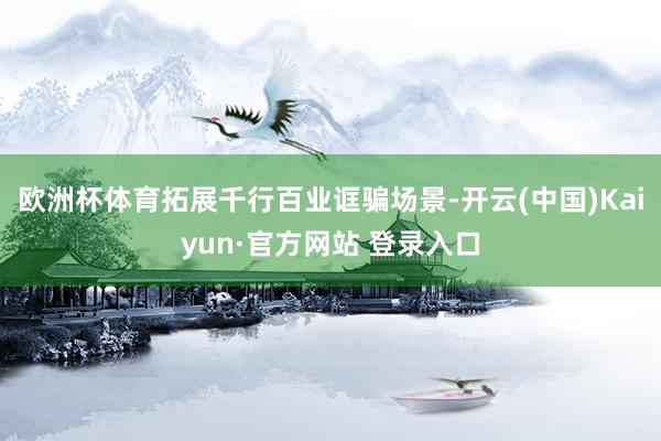 欧洲杯体育拓展千行百业诓骗场景-开云(中国)Kaiyun·官方网站 登录入口