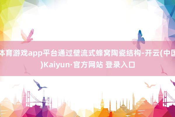 体育游戏app平台通过壁流式蜂窝陶瓷结构-开云(中国)Kaiyun·官方网站 登录入口
